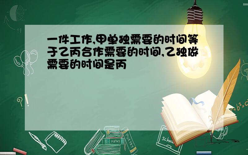 一件工作,甲单独需要的时间等于乙丙合作需要的时间,乙独做需要的时间是丙