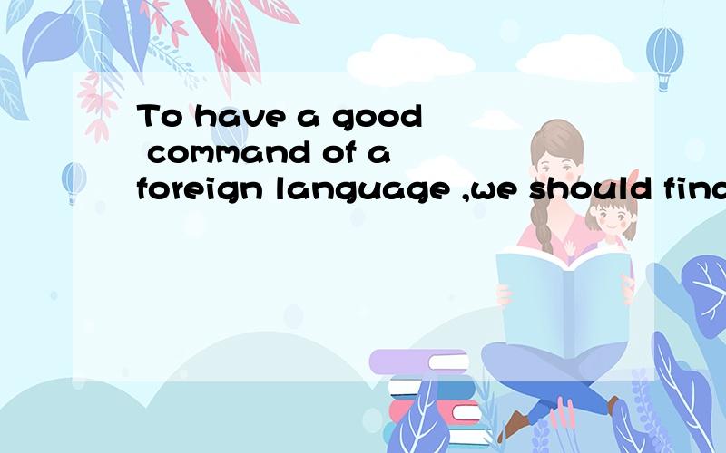 To have a good command of a foreign language ,we should find