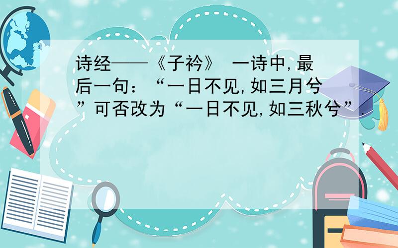 诗经——《子衿》 一诗中,最后一句：“一日不见,如三月兮”可否改为“一日不见,如三秋兮”.