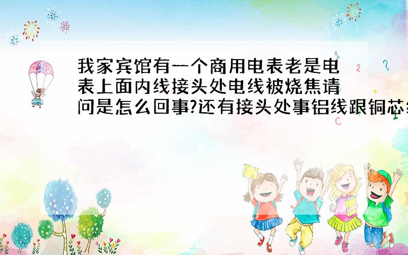 我家宾馆有一个商用电表老是电表上面内线接头处电线被烧焦请问是怎么回事?还有接头处事铝线跟铜芯线接的