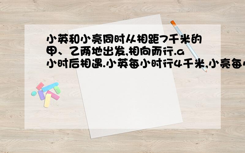 小英和小亮同时从相距7千米的甲、乙两地出发,相向而行.a小时后相遇.小英每小时行4千米,小亮每小时行多少千米?