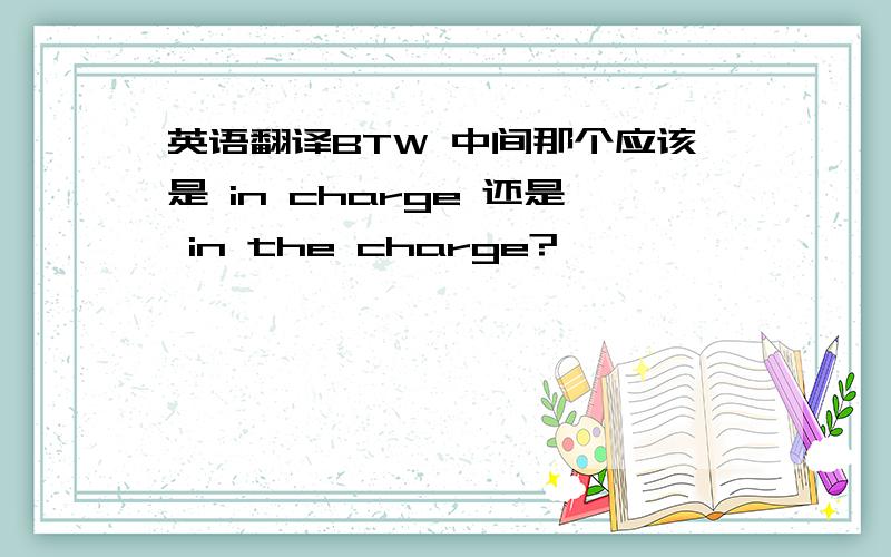 英语翻译BTW 中间那个应该是 in charge 还是 in the charge?