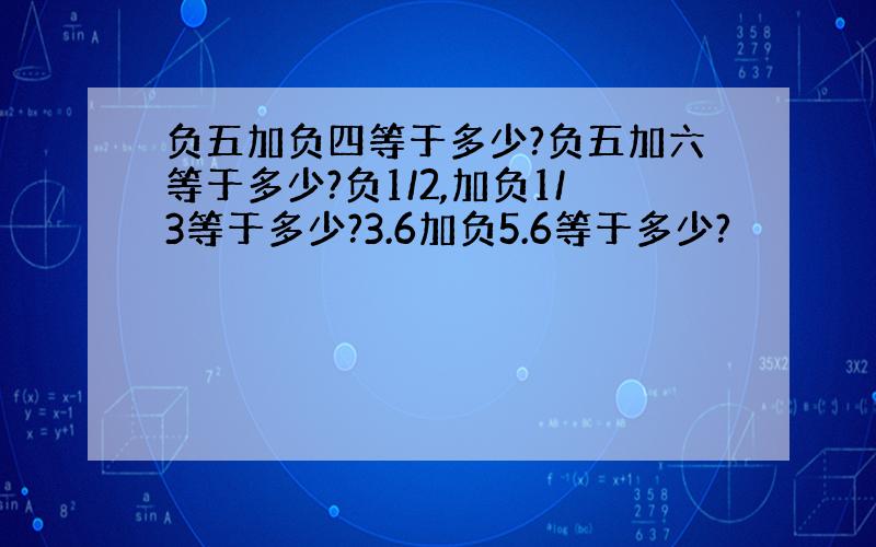 负五加负四等于多少?负五加六等于多少?负1/2,加负1/3等于多少?3.6加负5.6等于多少?