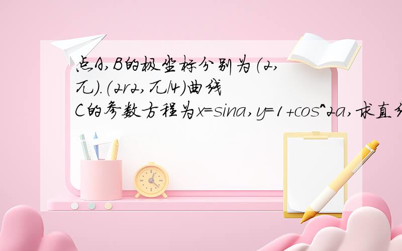 点A,B的极坐标分别为（2,兀）.（2r2,兀/4）曲线C的参数方程为x=sina,y=1+cos^2a,求直线AB与曲