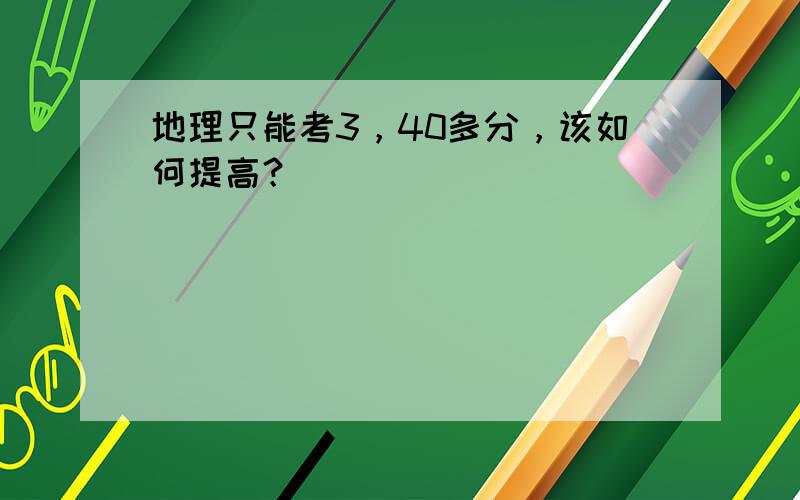 地理只能考3，40多分，该如何提高？