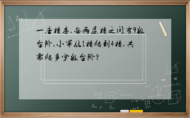 一座楼房,每两层楼之间有9级台阶,小军从1楼爬到4楼,共需爬多少级台阶?