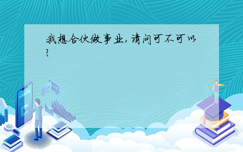 我想合伙做事业,请问可不可以?