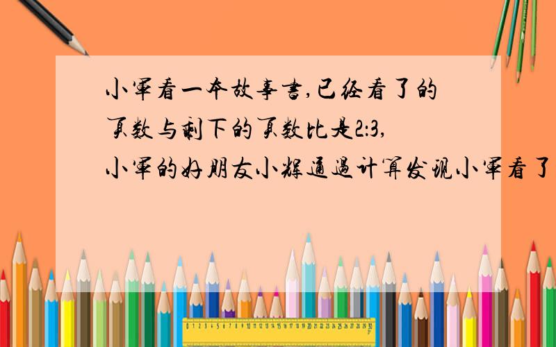 小军看一本故事书,已经看了的页数与剩下的页数比是2：3,小军的好朋友小辉通过计算发现小军看了的页数比