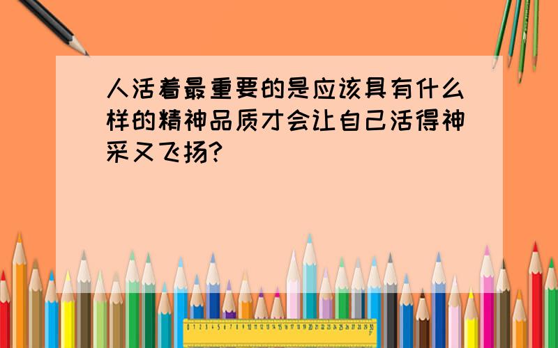 人活着最重要的是应该具有什么样的精神品质才会让自己活得神采又飞扬?