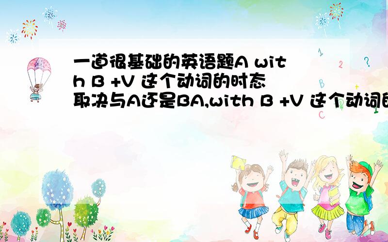 一道很基础的英语题A with B +V 这个动词的时态取决与A还是BA,with B +V 这个动词的时态又取决于什么