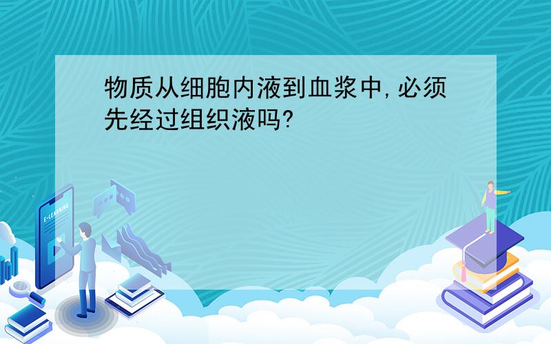 物质从细胞内液到血浆中,必须先经过组织液吗?