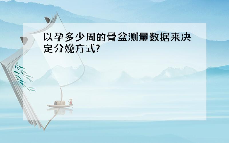 以孕多少周的骨盆测量数据来决定分娩方式?