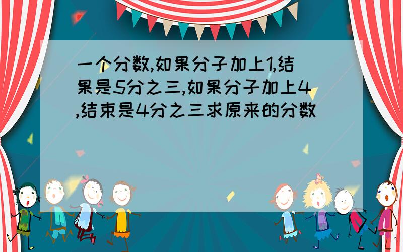 一个分数,如果分子加上1,结果是5分之三,如果分子加上4,结束是4分之三求原来的分数