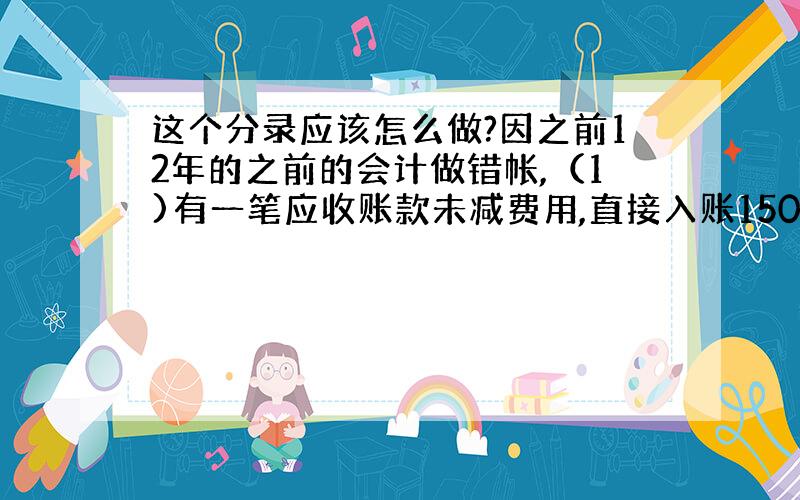 这个分录应该怎么做?因之前12年的之前的会计做错帐,（1)有一笔应收账款未减费用,直接入账15019.7,实际应为117