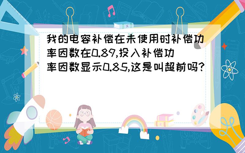 我的电容补偿在未使用时补偿功率因数在0.89,投入补偿功率因数显示0.85,这是叫超前吗?