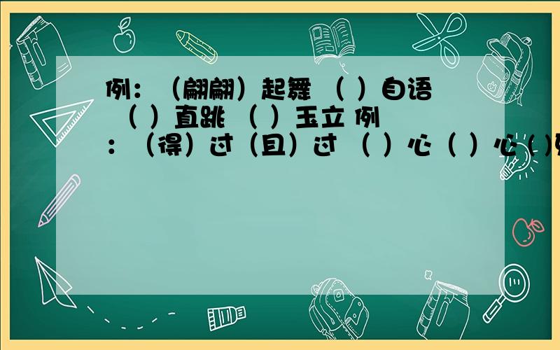 例：（翩翩）起舞 （ ）自语 （ ）直跳 （ ）玉立 例：（得）过（且）过 （ ）心（ ）心 ( )牙( )牙