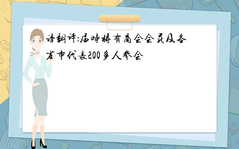 请翻译：届时将有商会会员及各省市代表200多人参会