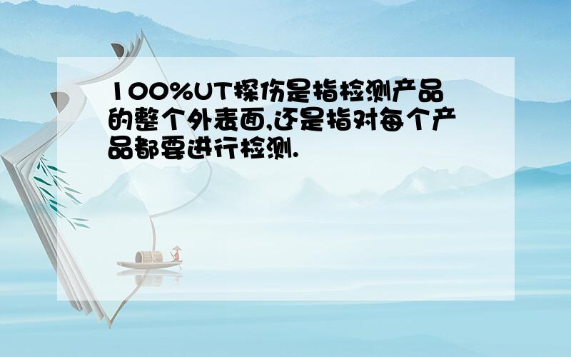 100%UT探伤是指检测产品的整个外表面,还是指对每个产品都要进行检测.