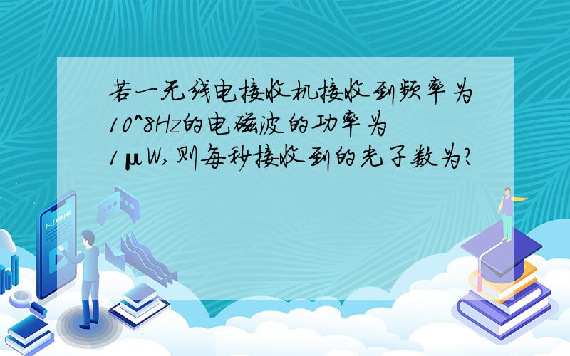 若一无线电接收机接收到频率为10^8Hz的电磁波的功率为1μW,则每秒接收到的光子数为?