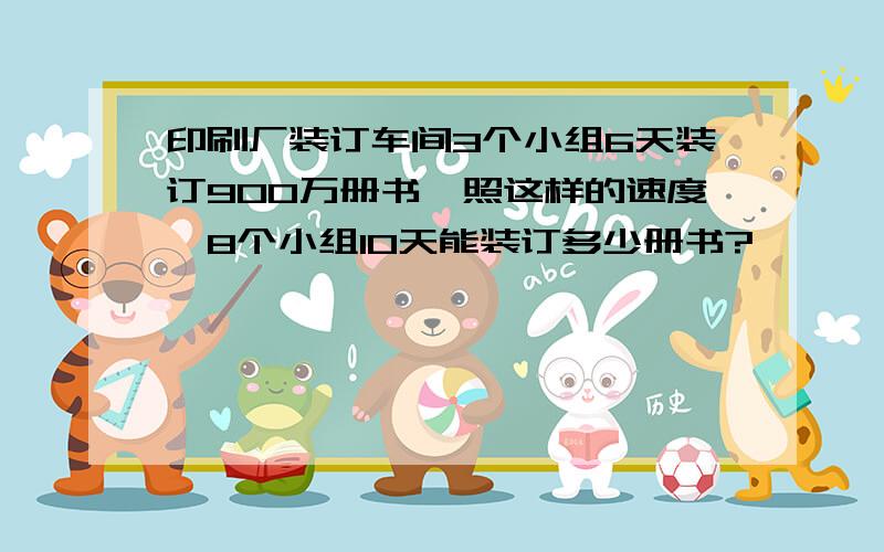 印刷厂装订车间3个小组6天装订900万册书,照这样的速度,8个小组10天能装订多少册书?