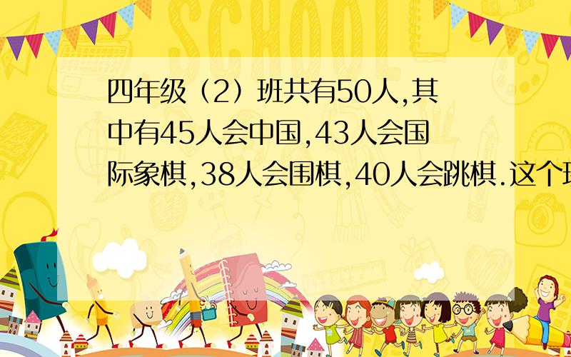 四年级（2）班共有50人,其中有45人会中国,43人会国际象棋,38人会围棋,40人会跳棋.这个班四项活动都会