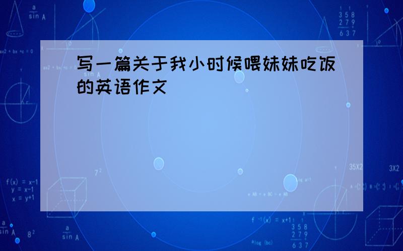 写一篇关于我小时候喂妹妹吃饭的英语作文