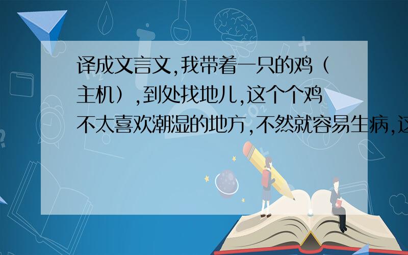 译成文言文,我带着一只的鸡（主机）,到处找地儿,这个个鸡不太喜欢潮湿的地方,不然就容易生病,这治起来医药费还是蛮贵的.于