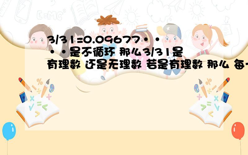 3/31=0.09677····是不循环 那么3/31是有理数 还是无理数 若是有理数 那么 每一个不循环小数