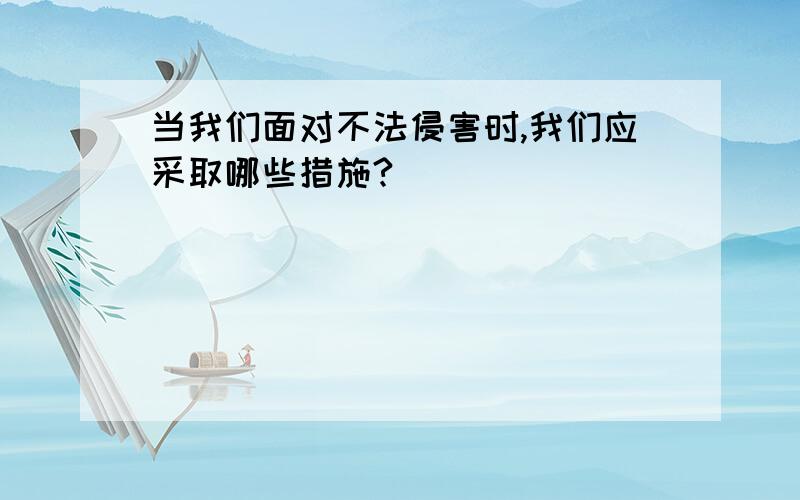 当我们面对不法侵害时,我们应采取哪些措施?