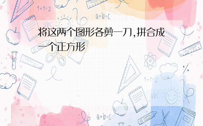 将这两个图形各剪一刀,拼合成一个正方形