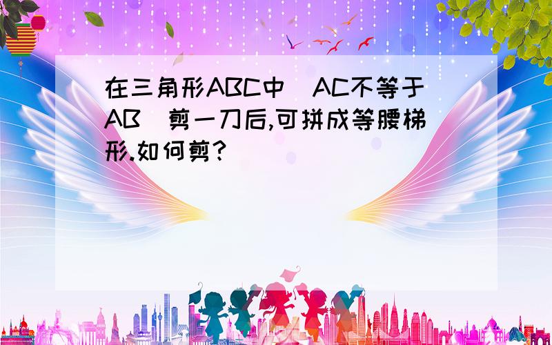 在三角形ABC中(AC不等于AB)剪一刀后,可拼成等腰梯形.如何剪?