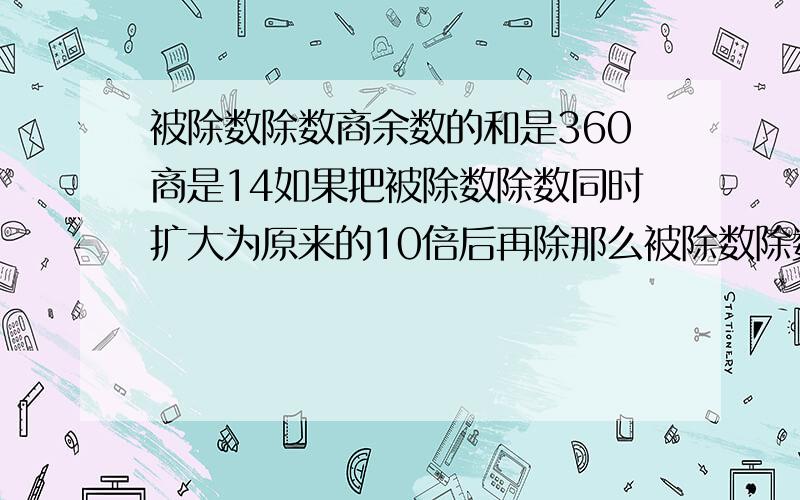 被除数除数商余数的和是360商是14如果把被除数除数同时扩大为原来的10倍后再除那么被除数除数商余数的和是