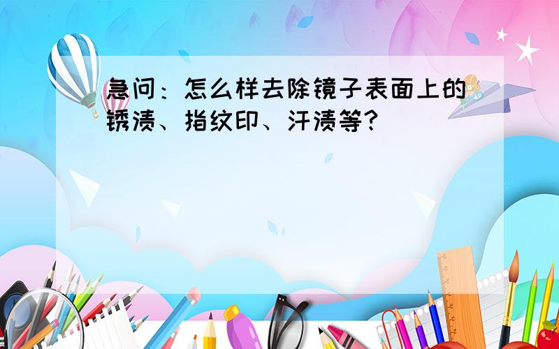 急问：怎么样去除镜子表面上的锈渍、指纹印、汗渍等?