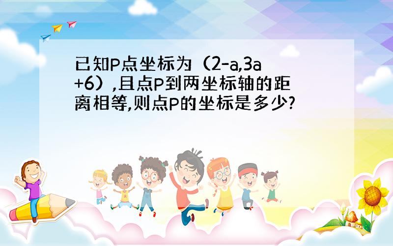 已知P点坐标为（2-a,3a+6）,且点P到两坐标轴的距离相等,则点P的坐标是多少?