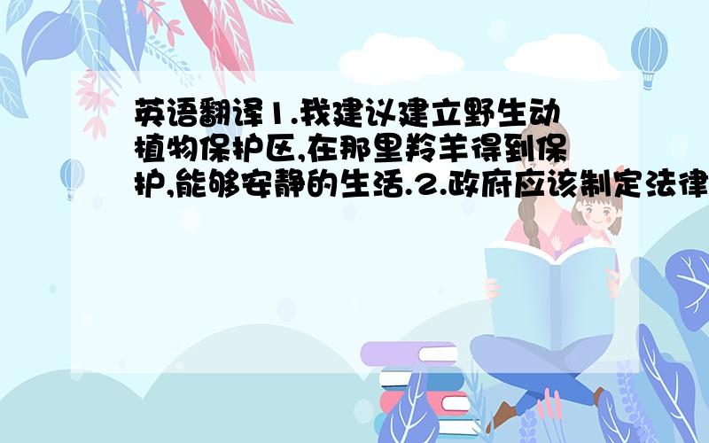 英语翻译1.我建议建立野生动植物保护区,在那里羚羊得到保护,能够安静的生活.2.政府应该制定法律以防止羚羊被猎杀.3.那