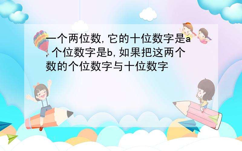 一个两位数,它的十位数字是a,个位数字是b,如果把这两个数的个位数字与十位数字