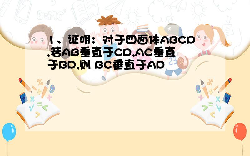 1、证明：对于四面体ABCD,若AB垂直于CD,AC垂直于BD,则 BC垂直于AD