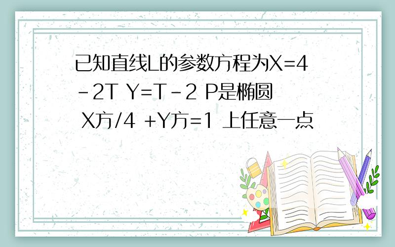 已知直线L的参数方程为X=4-2T Y=T-2 P是椭圆 X方/4 +Y方=1 上任意一点