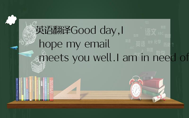 英语翻译Good day,I hope my email meets you well.I am in need of