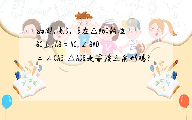 如图,点D、E在△ABC的边BC上,AB=AC,∠BAD=∠CAE,△ADE是等腰三角形吗?