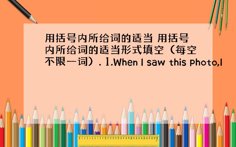 用括号内所给词的适当 用括号内所给词的适当形式填空（每空不限一词）. 1.When I saw this photo,I