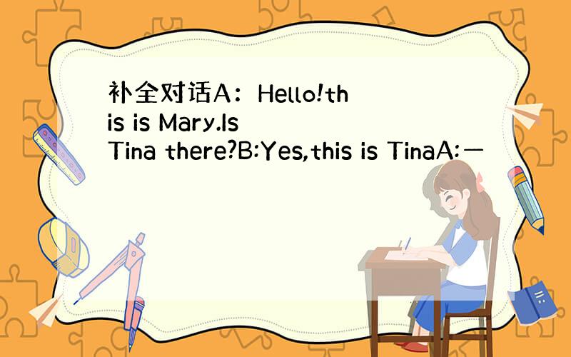 补全对话A：Hello!this is Mary.Is Tina there?B:Yes,this is TinaA:—