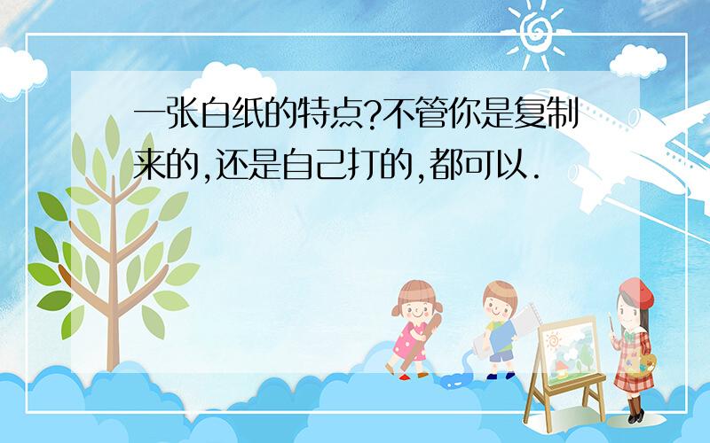 一张白纸的特点?不管你是复制来的,还是自己打的,都可以.