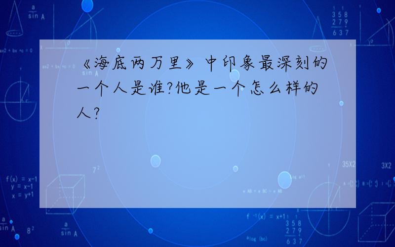 《海底两万里》中印象最深刻的一个人是谁?他是一个怎么样的人?