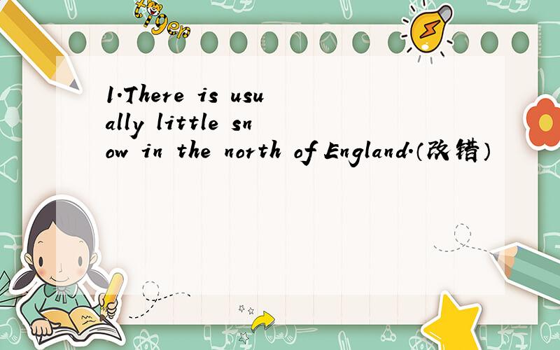 1.There is usually little snow in the north of England.（改错）