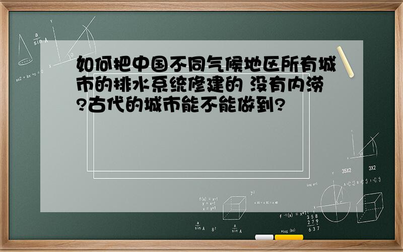 如何把中国不同气候地区所有城市的排水系统修建的 没有内涝?古代的城市能不能做到?