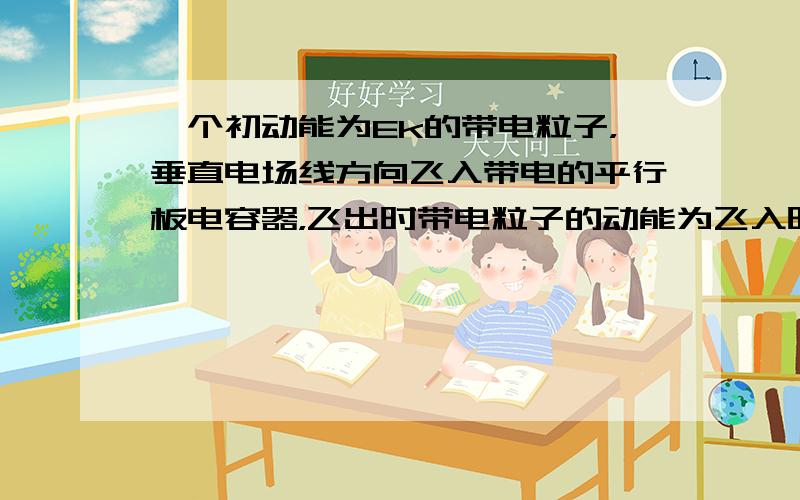 一个初动能为Ek的带电粒子，垂直电场线方向飞入带电的平行板电容器，飞出时带电粒子的动能为飞入时动能的2倍。如果使粒子初速