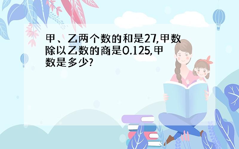 甲、乙两个数的和是27,甲数除以乙数的商是0.125,甲数是多少?