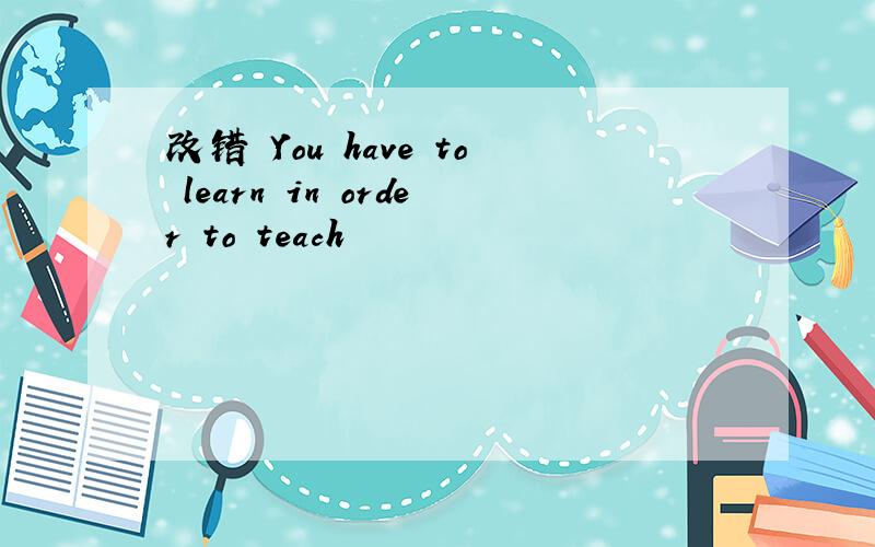 改错 You have to learn in order to teach