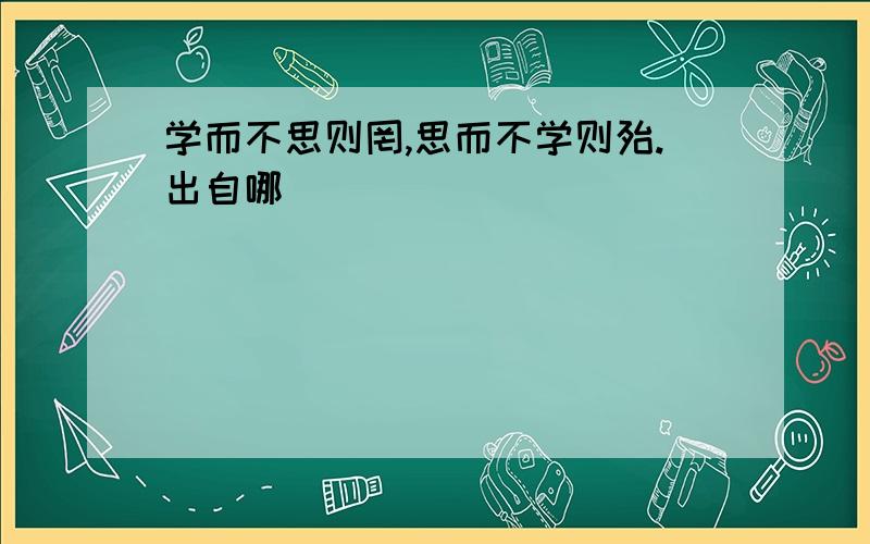 学而不思则罔,思而不学则殆.出自哪